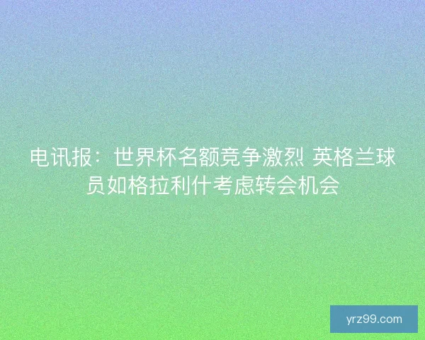 电讯报：世界杯名额竞争激烈 英格兰球员如格拉利什考虑转会机会