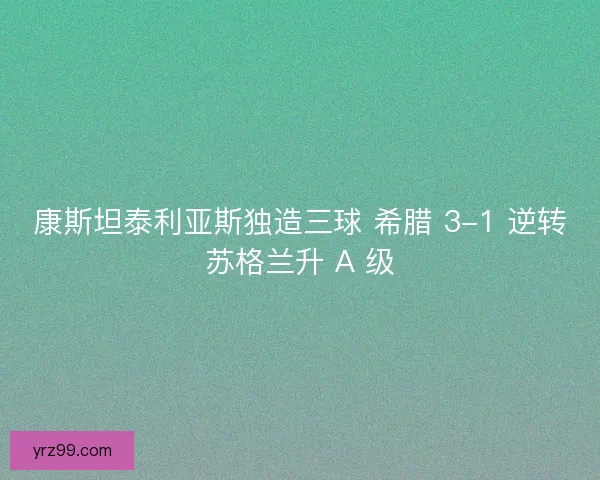 康斯坦泰利亚斯独造三球 希腊 3-1 逆转苏格兰升 A 级