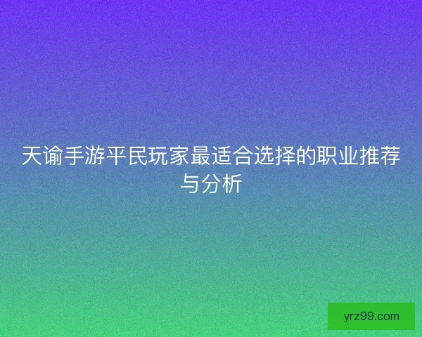 天谕手游平民玩家最适合选择的职业推荐与分析