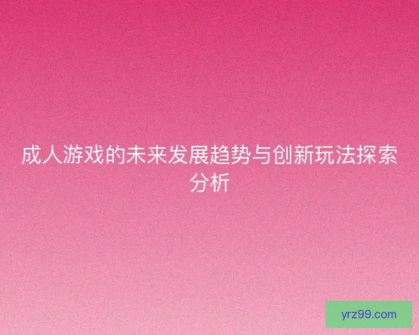 成人游戏的未来发展趋势与创新玩法探索分析