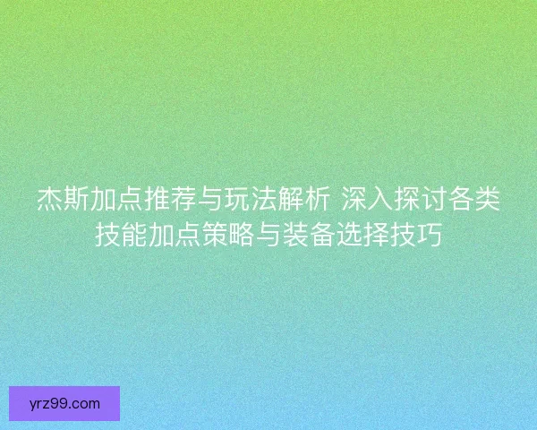 杰斯加点推荐与玩法解析 深入探讨各类技能加点策略与装备选择技巧