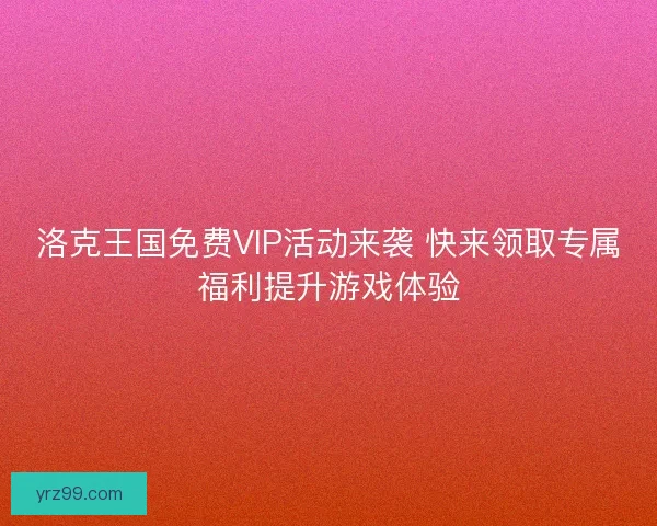 洛克王国免费VIP活动来袭 快来领取专属福利提升游戏体验 洛克王国免费VIP活动来袭 快来领取专属福利提升游戏体验