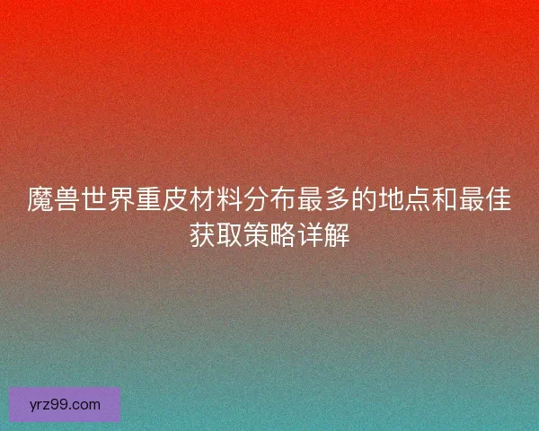 魔兽世界重皮材料分布最多的地点和最佳获取策略详解