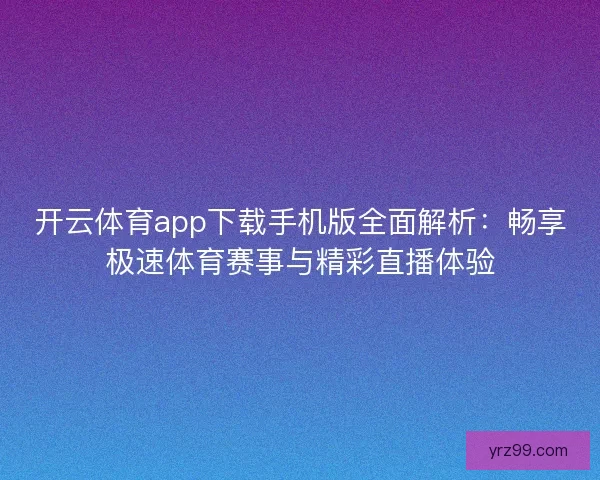 开云体育app下载手机版全面解析:畅享极速体育赛事与精彩直播体验 开云体育app下载手机版全面解析:畅享极速体育赛事与精彩直播体验