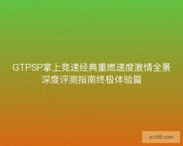 GTPSP掌上竞速经典重燃速度激情全景深度评测指南终极体验篇