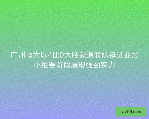广州恒大以4比0大胜蒙通联队挺进亚冠小组赛阶段展现强劲实力