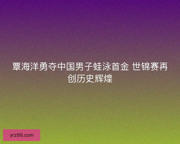 覃海洋勇夺中国男子蛙泳首金 世锦赛再创历史辉煌