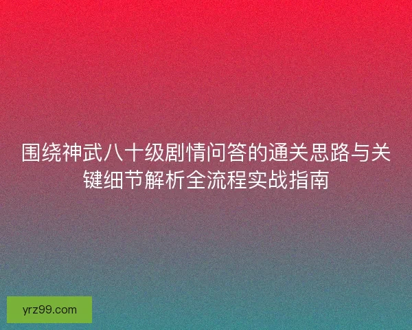 围绕神武八十级剧情问答的通关思路与关键细节解析全流程实战指南
