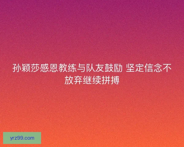 孙颖莎感恩教练与队友鼓励 坚定信念不放弃继续拼搏