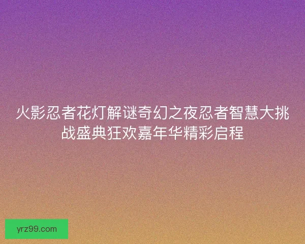 火影忍者花灯解谜奇幻之夜忍者智慧大挑战盛典狂欢嘉年华精彩启程