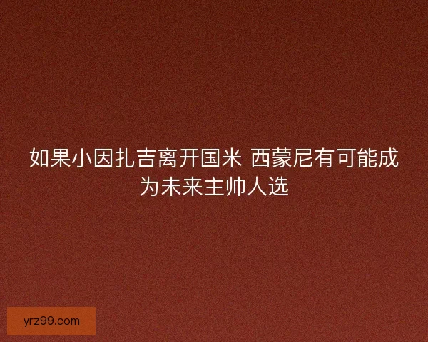 如果小因扎吉离开国米 西蒙尼有可能成为未来主帅人选