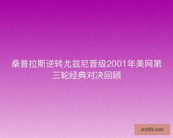 桑普拉斯逆转尤兹尼晋级2001年美网第三轮经典对决回顾