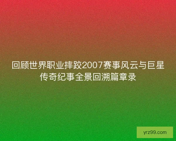 回顾世界职业摔跤2007赛事风云与巨星传奇纪事全景回溯篇章录