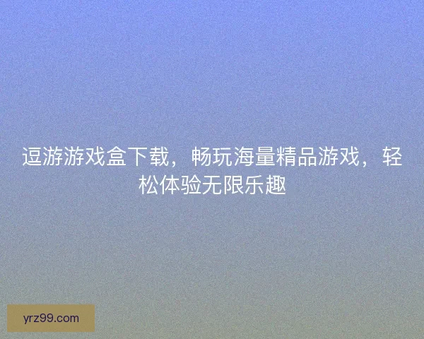 逗游游戏盒下载,畅玩海量精品游戏,轻松体验无限乐趣 逗游游戏盒下载,畅玩海量精品游戏,轻松体验无限乐趣