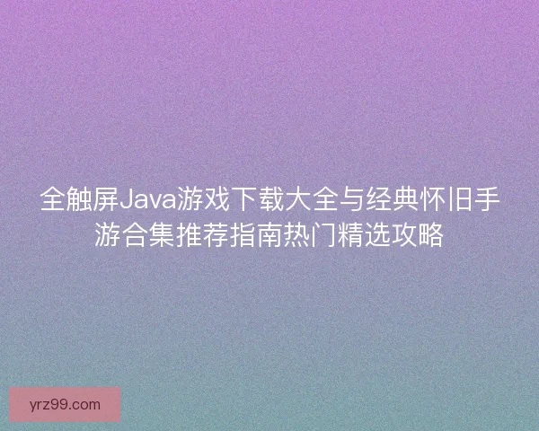 全触屏Java游戏下载大全与经典怀旧手游合集推荐指南热门精选攻略