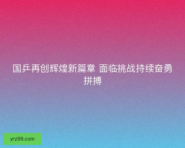 国乒再创辉煌新篇章 面临挑战持续奋勇拼搏