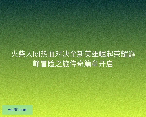 火柴人lol热血对决全新英雄崛起荣耀巅峰冒险之旅传奇篇章开启