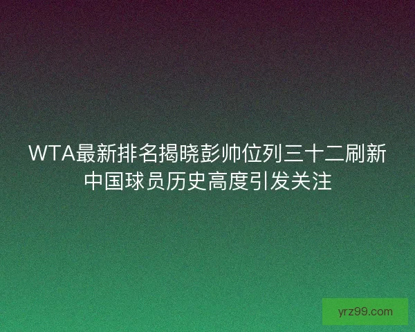 WTA最新排名揭晓彭帅位列三十二刷新中国球员历史高度引发关注