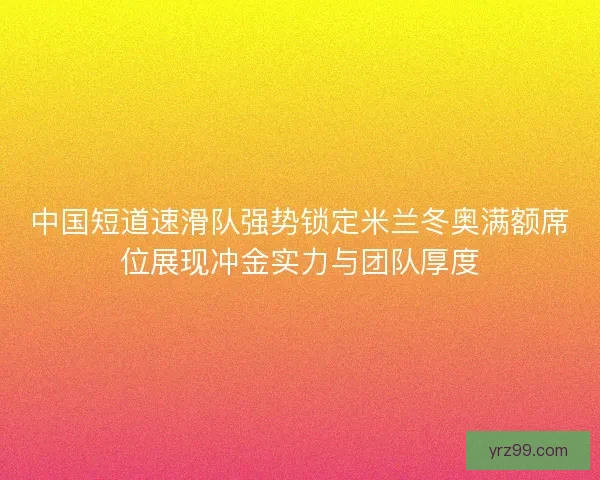 中国短道速滑队强势锁定米兰冬奥满额席位展现冲金实力与团队厚度