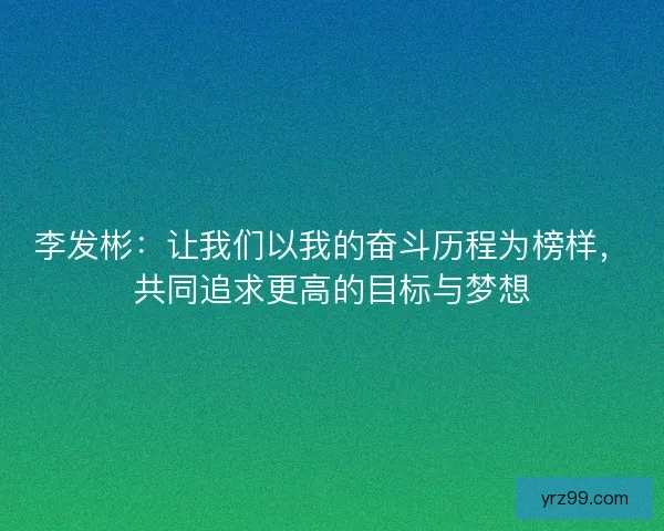 李发彬:让我们以我的奋斗历程为榜样,共同追求更高的目标与梦想 李发彬:让我们以我的奋斗历程为榜样,共同追求更高的目标与梦想