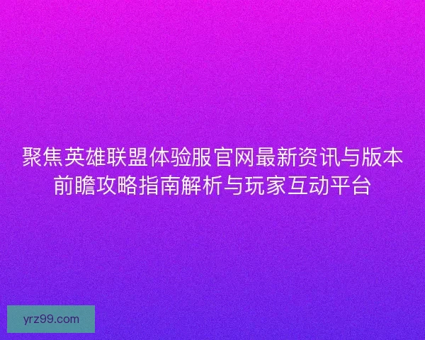 聚焦英雄联盟体验服官网最新资讯与版本前瞻攻略指南解析与玩家互动平台