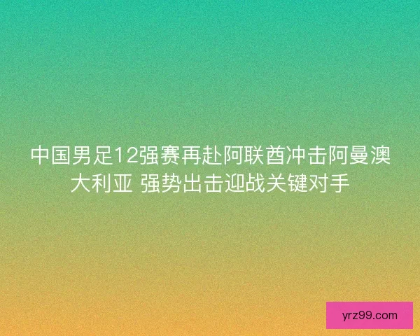中国男足12强赛再赴阿联酋冲击阿曼澳大利亚 强势出击迎战关键对手 中国男足12强赛再赴阿联酋冲击阿曼澳大利亚 强势出击迎战关键对手