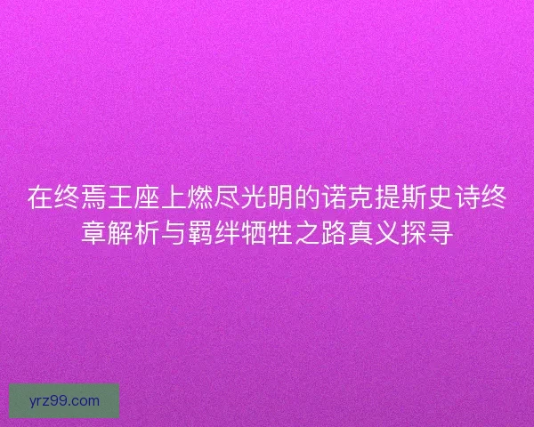 在终焉王座上燃尽光明的诺克提斯史诗终章解析与羁绊牺牲之路真义探寻 在终焉王座上燃尽光明的诺克提斯史诗终章解析与羁绊牺牲之路真义探寻