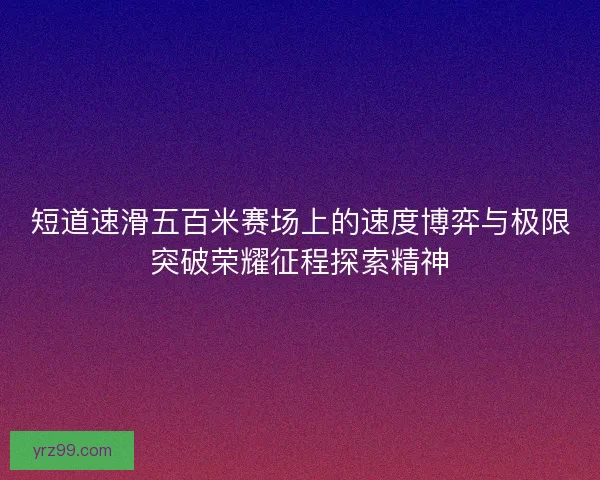 短道速滑五百米赛场上的速度博弈与极限突破荣耀征程探索精神 短道速滑五百米赛场上的速度博弈与极限突破荣耀征程探索精神