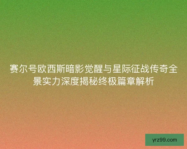 赛尔号欧西斯暗影觉醒与星际征战传奇全景实力深度揭秘终极篇章解析 赛尔号欧西斯暗影觉醒与星际征战传奇全景实力深度揭秘终极篇章解析