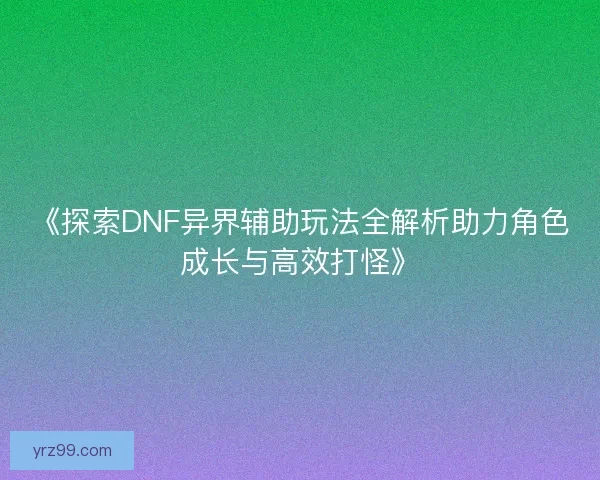 《探索DNF异界辅助玩法全解析助力角色成长与高效打怪》