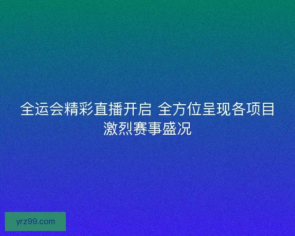 全运会精彩直播开启 全方位呈现各项目激烈赛事盛况